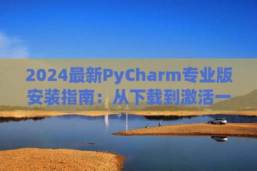 2024最新PyCharm专业版安装指南：从下载到激活一步到位